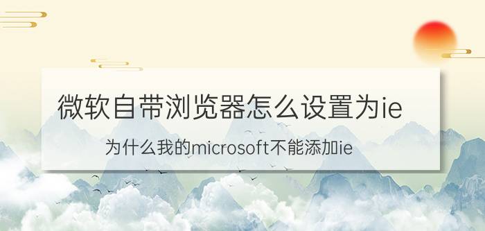 微软自带浏览器怎么设置为ie 为什么我的microsoft不能添加ie？